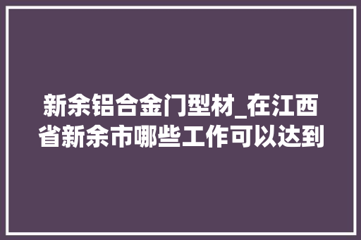 新余铝合金门型材_在江西省新余市哪些工作可以达到月薪7000