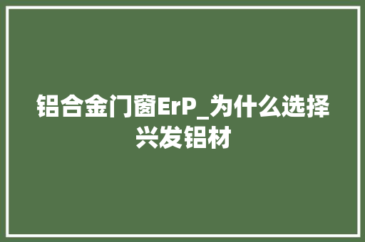 铝合金门窗ErP_为什么选择兴发铝材