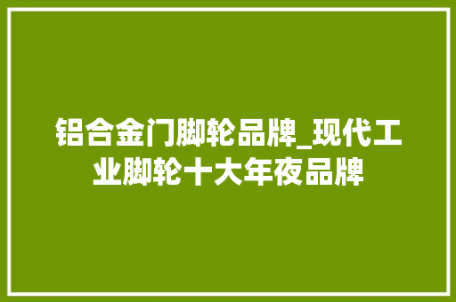 铝合金门脚轮品牌_现代工业脚轮十大年夜品牌