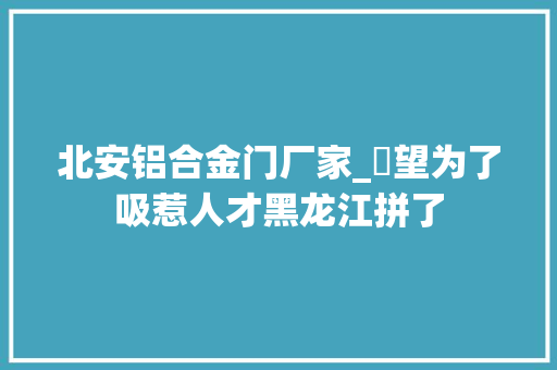 北安铝合金门厂家_瞭望为了吸惹人才黑龙江拼了