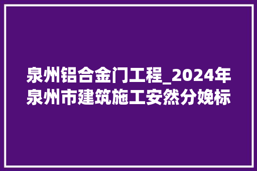 泉州铝合金门工程_2024年泉州市建筑施工安然分娩标准化提升暨智能建造现场不雅观摩会顺利举行
