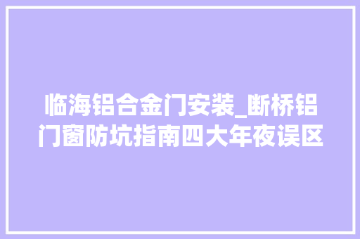 临海铝合金门安装_断桥铝门窗防坑指南四大年夜误区要清楚躲过能省上万元