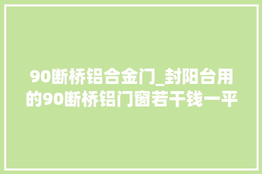 90断桥铝合金门_封阳台用的90断桥铝门窗若干钱一平方米带安装