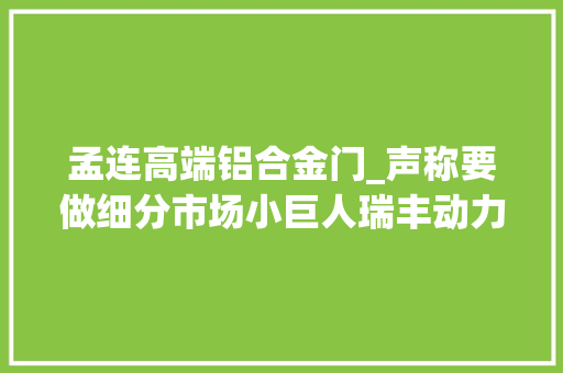 孟连高端铝合金门_声称要做细分市场小巨人瑞丰动力何时圆梦