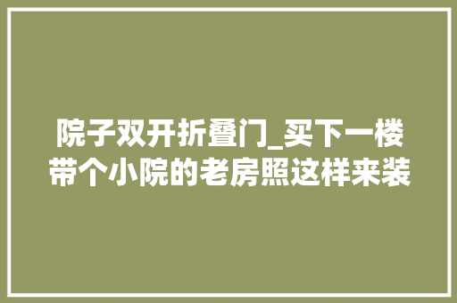 院子双开折叠门_买下一楼带个小院的老房照这样来装修切实其实不要太舒服超倾慕