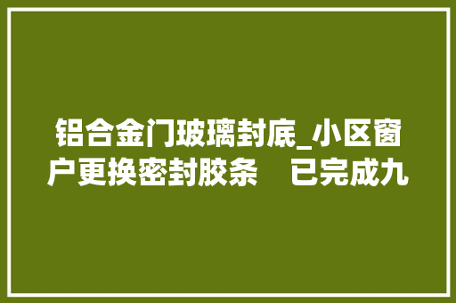铝合金门玻璃封底_小区窗户更换密封胶条　已完成九成多