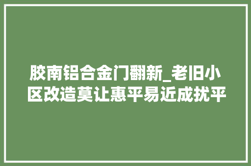 胶南铝合金门翻新_老旧小区改造莫让惠平易近成扰平易近