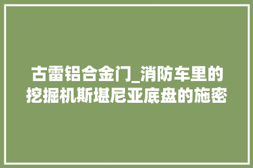 古雷铝合金门_消防车里的挖掘机斯堪尼亚底盘的施密茨强臂破拆车