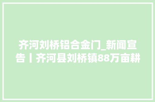 齐河刘桥铝合金门_新闻宣告丨齐河县刘桥镇88万亩耕地全部建成高标准农田开创村落振兴刘桥新路径