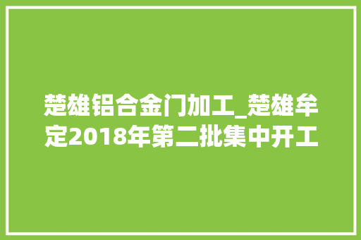 楚雄铝合金门加工_楚雄牟定2018年第二批集中开工27个项目总投资429亿