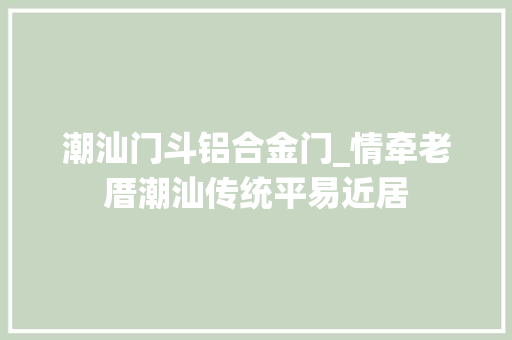 潮汕门斗铝合金门_情牵老厝潮汕传统平易近居