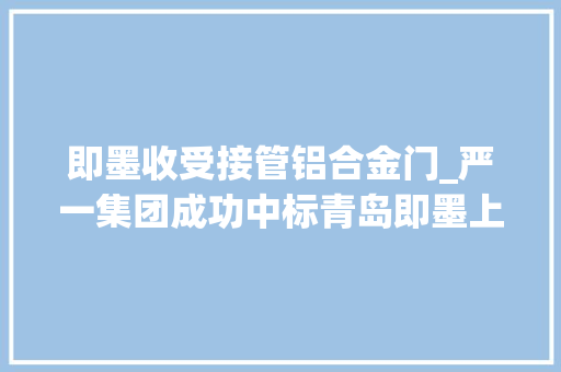 即墨收受接管铝合金门_严一集团成功中标青岛即墨上疃小学项目