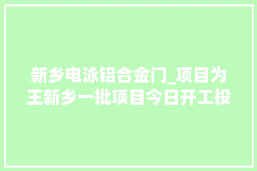 新乡电泳铝合金门_项目为王新乡一批项目今日开工投资近千亿