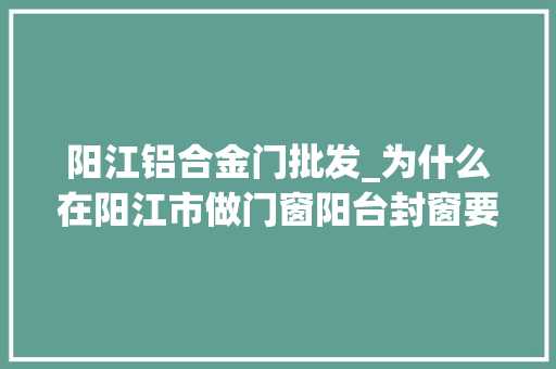 阳江铝合金门批发_为什么在阳江市做门窗阳台封窗要选断桥铝门窗