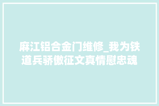 麻江铝合金门维修_我为铁道兵骄傲征文真情慰忠魂