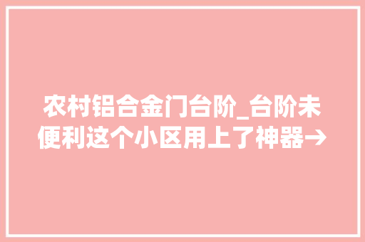 农村铝合金门台阶_台阶未便利这个小区用上了神器→