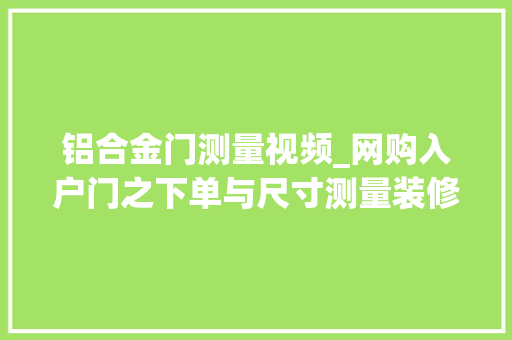 铝合金门测量视频_网购入户门之下单与尺寸测量装修记录