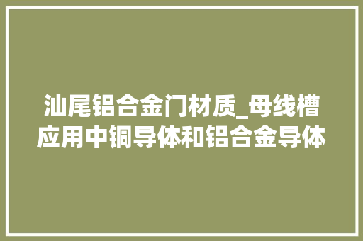 汕尾铝合金门材质_母线槽应用中铜导体和铝合金导体选哪一种好