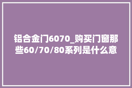 铝合金门6070_购买门窗那些60/70/80系列是什么意思