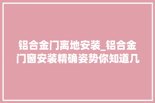 铝合金门离地安装_铝合金门窗安装精确姿势你知道几点