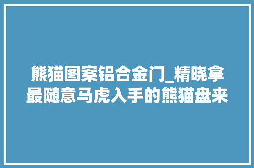 熊猫图案铝合金门_精晓拿最随意马虎入手的熊猫盘来了