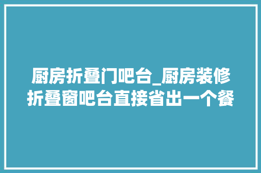 厨房折叠门吧台_厨房装修折叠窗吧台直接省出一个餐厅