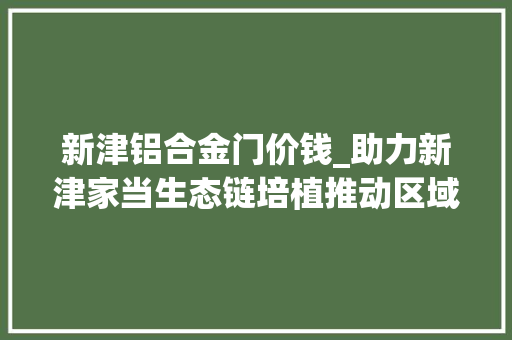 新津铝合金门价钱_助力新津家当生态链培植推动区域经济成长中德铝材参加新津区地方产品配套集中采购签约活动