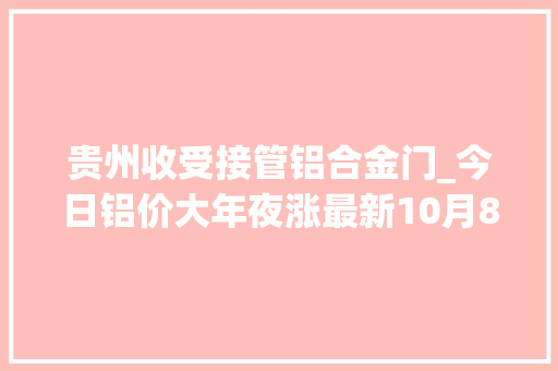 贵州收受接管铝合金门_今日铝价大年夜涨最新10月8日铝业厂家废铝价格行情汇总