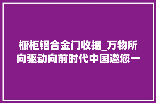 橱柜铝合金门收据_万物所向驱动向前时代中国邀您一路不雅赏超震撼向往之象巨型艺术装配 滑动门