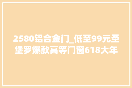 2580铝合金门_低至99元圣堡罗爆款高等门窗618大年夜促