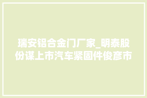 瑞安铝合金门厂家_明泰股份谋上市汽车紧固件俊彦市场口碑双丰收
