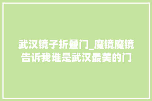 武汉镜子折叠门_魔镜魔镜告诉我谁是武汉最美的门