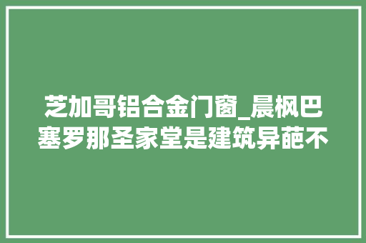 芝加哥铝合金门窗_晨枫巴塞罗那圣家堂是建筑异葩不是里程碑