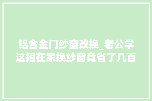 铝合金门纱窗改换_老公学这招在家换纱窗竟省了几百块钱维修师傅看了直呼抢饭碗