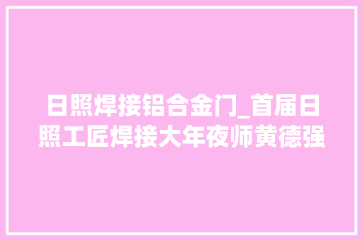日照焊接铝合金门_首届日照工匠焊接大年夜师黄德强