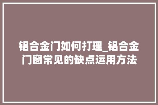 铝合金门如何打理_铝合金门窗常见的缺点运用方法