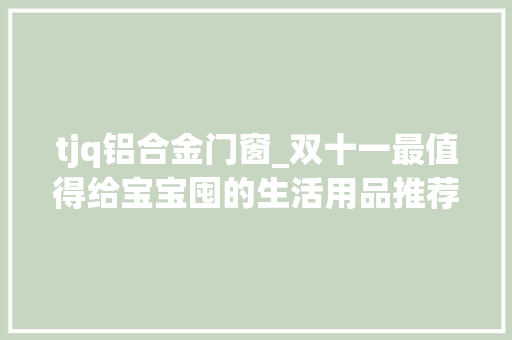 tjq铝合金门窗_双十一最值得给宝宝囤的生活用品推荐｜囤足货好过冬