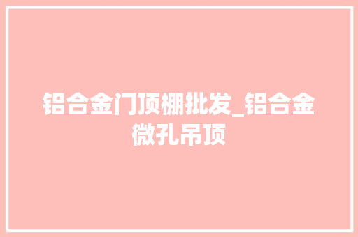 铝合金门顶棚批发_铝合金微孔吊顶