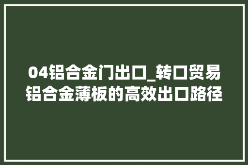 04铝合金门出口_转口贸易铝合金薄板的高效出口路径