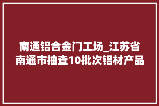 南通铝合金门工场_江苏省南通市抽查10批次铝材产品全部合格