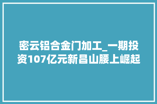 密云铝合金门加工_一期投资107亿元新昌山腰上崛起聪慧工厂