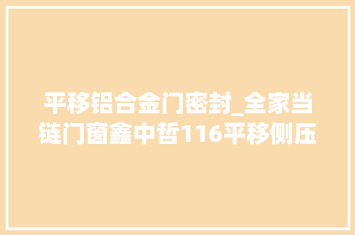平移铝合金门密封_全家当链门窗鑫中哲116平移侧压门通风与密封的完美结合