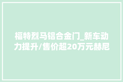 福特烈马铝合金门_新车动力提升/售价超20万元赫尼西福特烈马猛禽进级套装宣告