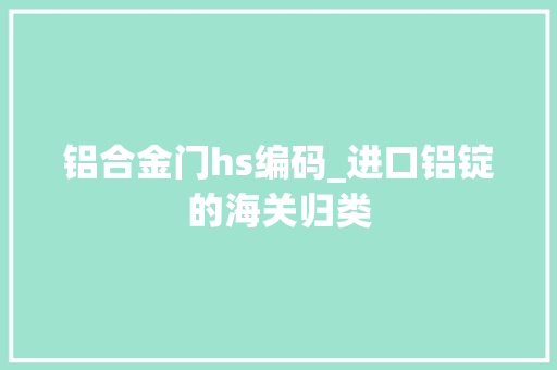 铝合金门hs编码_进口铝锭的海关归类