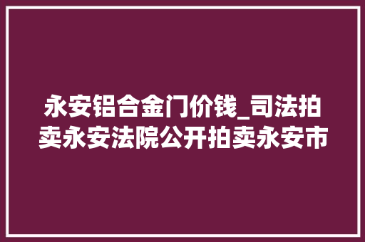 永安铝合金门价钱_司法拍卖永安法院公开拍卖永安市石门花园别墅区57号室庐