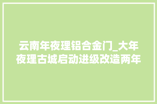 云南年夜理铝合金门_大年夜理古城启动进级改造两年后将恢复清末平易近初风貌