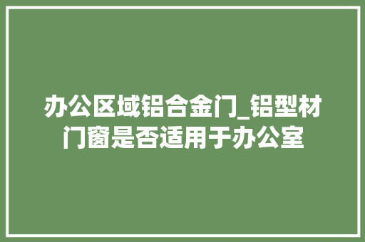 办公区域铝合金门_铝型材门窗是否适用于办公室