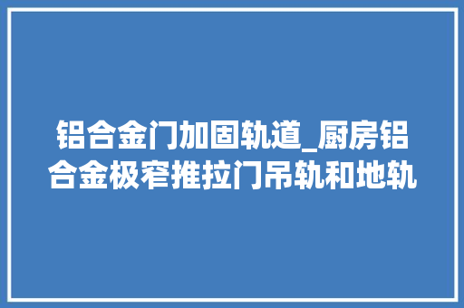 铝合金门加固轨道_厨房铝合金极窄推拉门吊轨和地轨哪个好