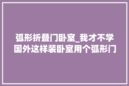 弧形折叠门卧室_我才不学国外这样装卧室用个弧形门洞代替门毫无隐私可言