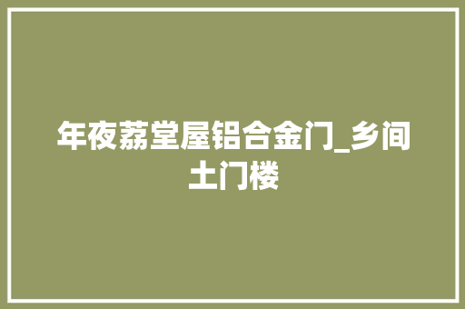 年夜荔堂屋铝合金门_乡间土门楼